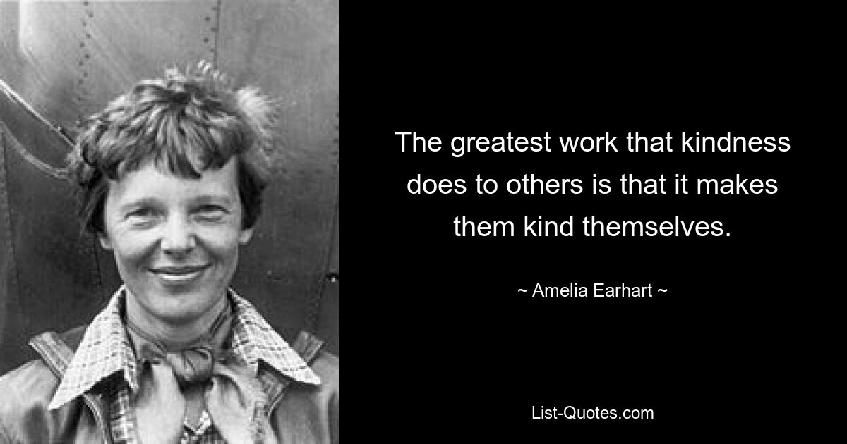 The greatest work that kindness does to others is that it makes them kind themselves. — © Amelia Earhart