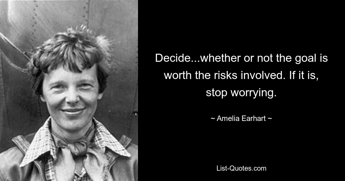 Decide...whether or not the goal is worth the risks involved. If it is, stop worrying. — © Amelia Earhart