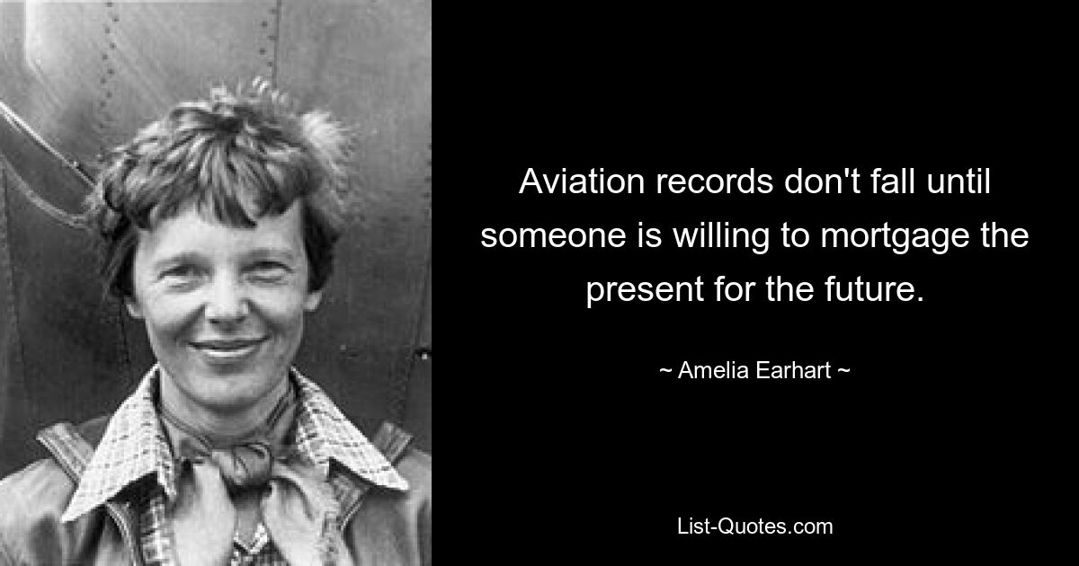 Aviation records don't fall until someone is willing to mortgage the present for the future. — © Amelia Earhart