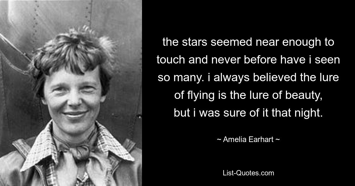 the stars seemed near enough to touch and never before have i seen so many. i always believed the lure of flying is the lure of beauty, but i was sure of it that night. — © Amelia Earhart