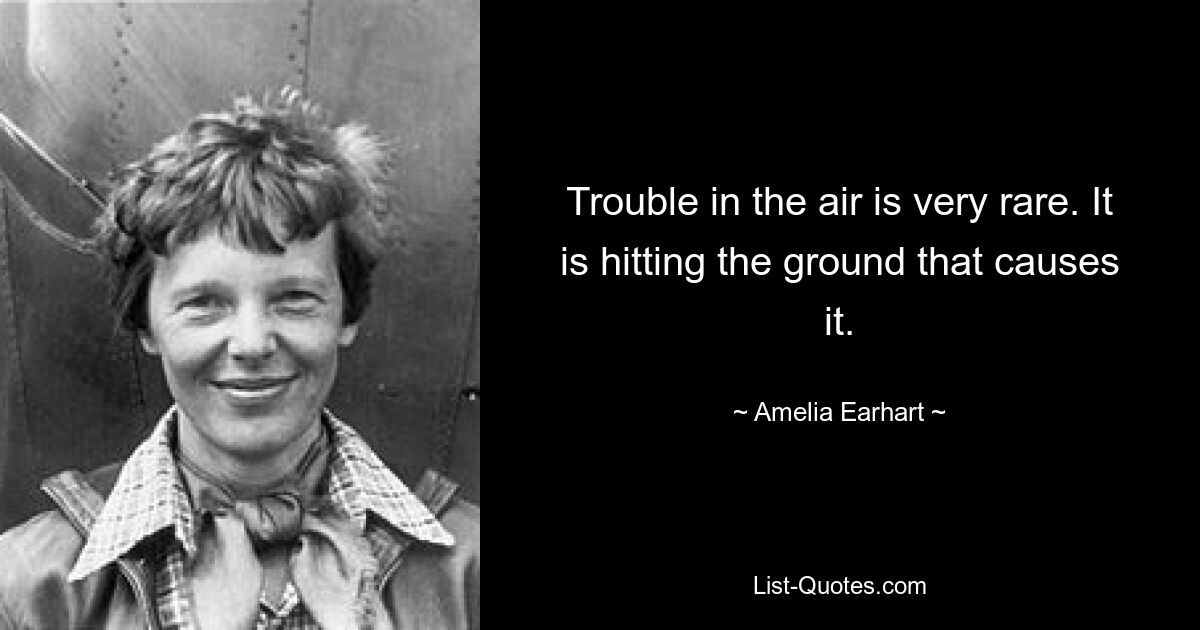 Trouble in the air is very rare. It is hitting the ground that causes it. — © Amelia Earhart