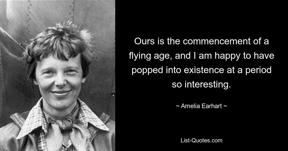 Ours is the commencement of a flying age, and I am happy to have popped into existence at a period so interesting. — © Amelia Earhart