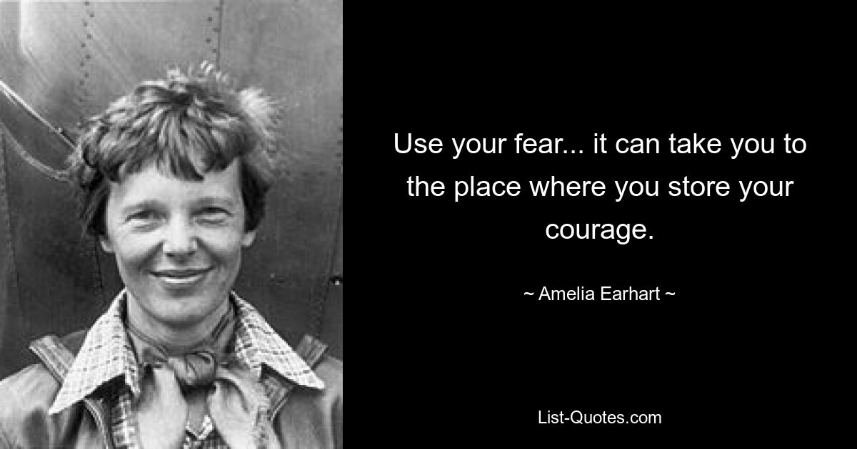 Use your fear... it can take you to the place where you store your courage. — © Amelia Earhart