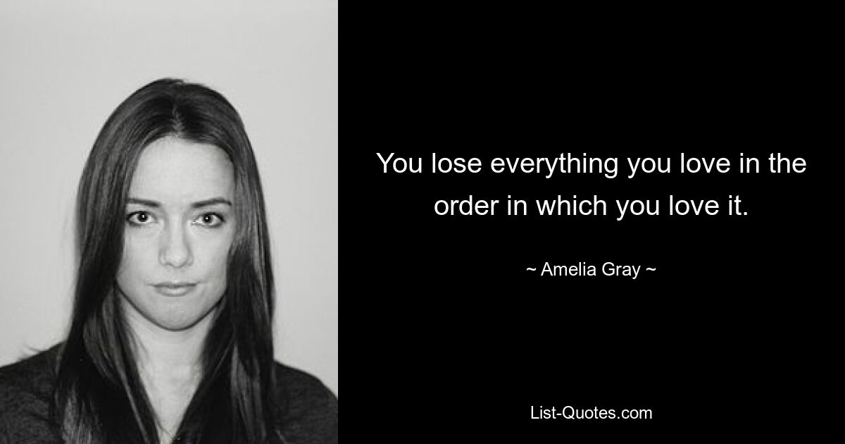 You lose everything you love in the order in which you love it. — © Amelia Gray