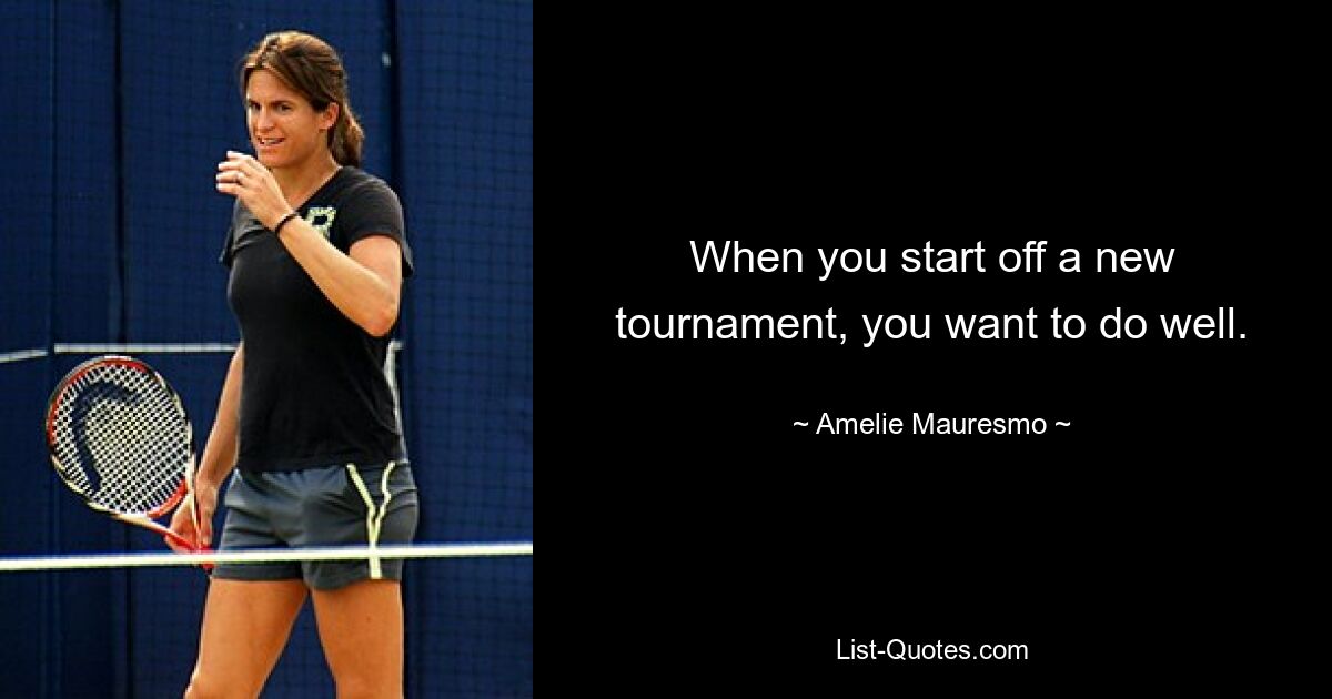 When you start off a new tournament, you want to do well. — © Amelie Mauresmo