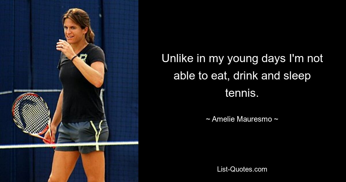 Unlike in my young days I'm not able to eat, drink and sleep tennis. — © Amelie Mauresmo