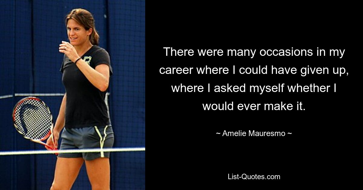 There were many occasions in my career where I could have given up, where I asked myself whether I would ever make it. — © Amelie Mauresmo