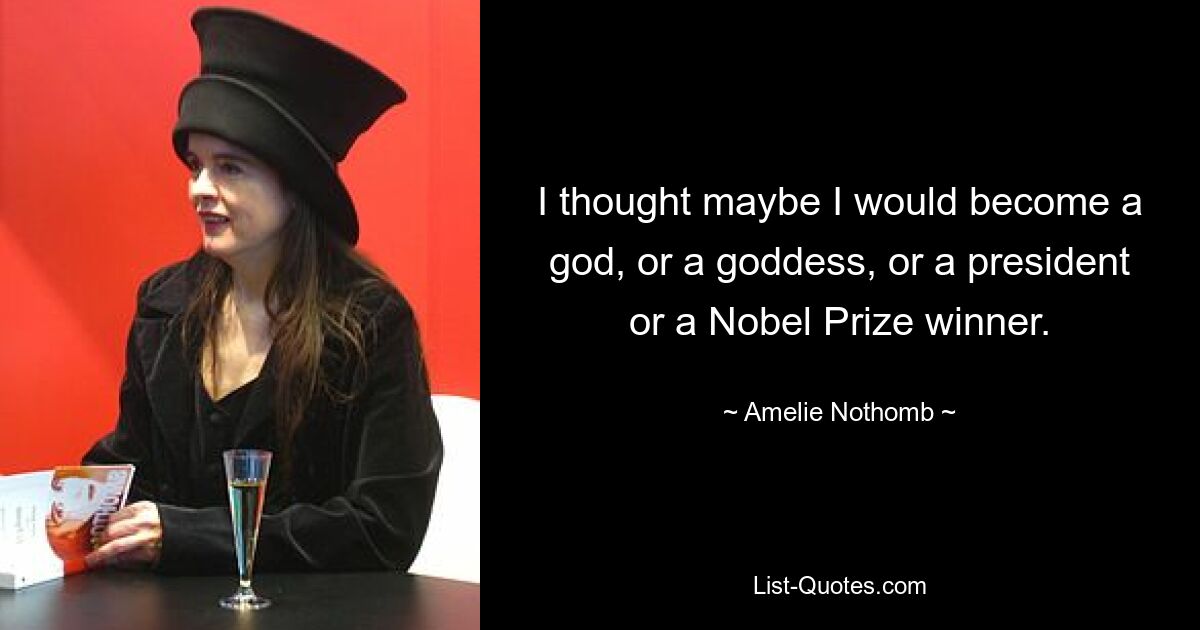 I thought maybe I would become a god, or a goddess, or a president or a Nobel Prize winner. — © Amelie Nothomb