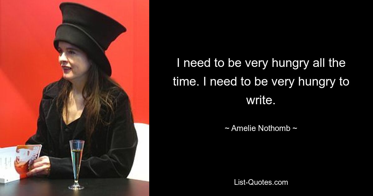 I need to be very hungry all the time. I need to be very hungry to write. — © Amelie Nothomb