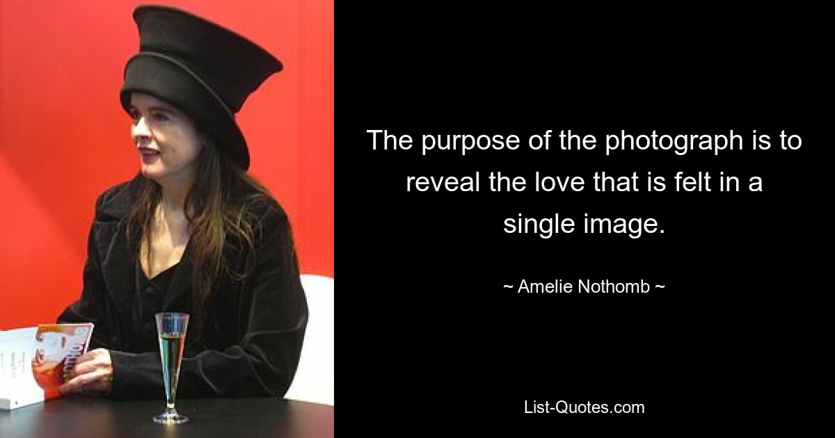 The purpose of the photograph is to reveal the love that is felt in a single image. — © Amelie Nothomb