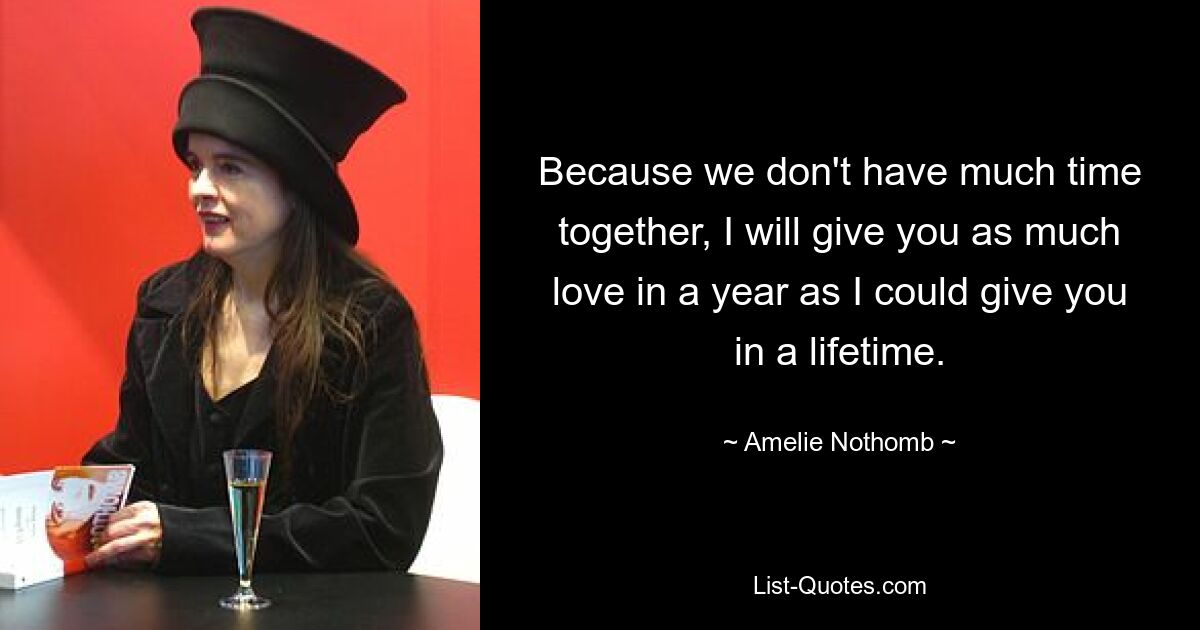 Da wir nicht viel Zeit miteinander verbringen, werde ich dir in einem Jahr so ​​viel Liebe schenken, wie ich dir in meinem ganzen Leben schenken könnte. — © Amelie Nothomb