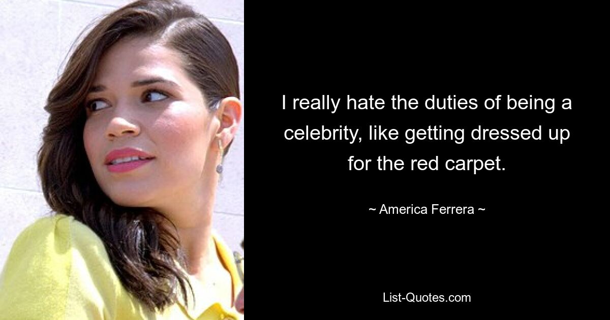 I really hate the duties of being a celebrity, like getting dressed up for the red carpet. — © America Ferrera