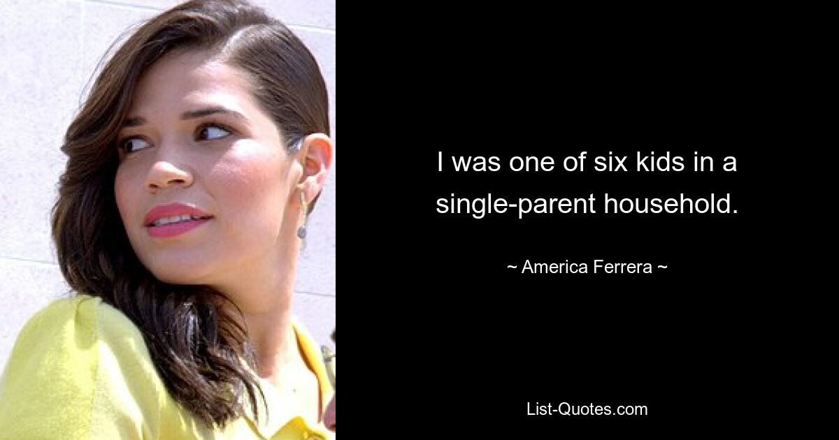 I was one of six kids in a single-parent household. — © America Ferrera