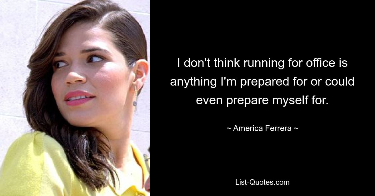 I don't think running for office is anything I'm prepared for or could even prepare myself for. — © America Ferrera