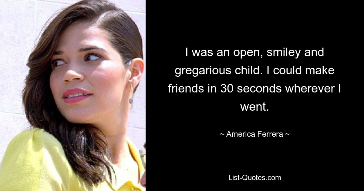 I was an open, smiley and gregarious child. I could make friends in 30 seconds wherever I went. — © America Ferrera