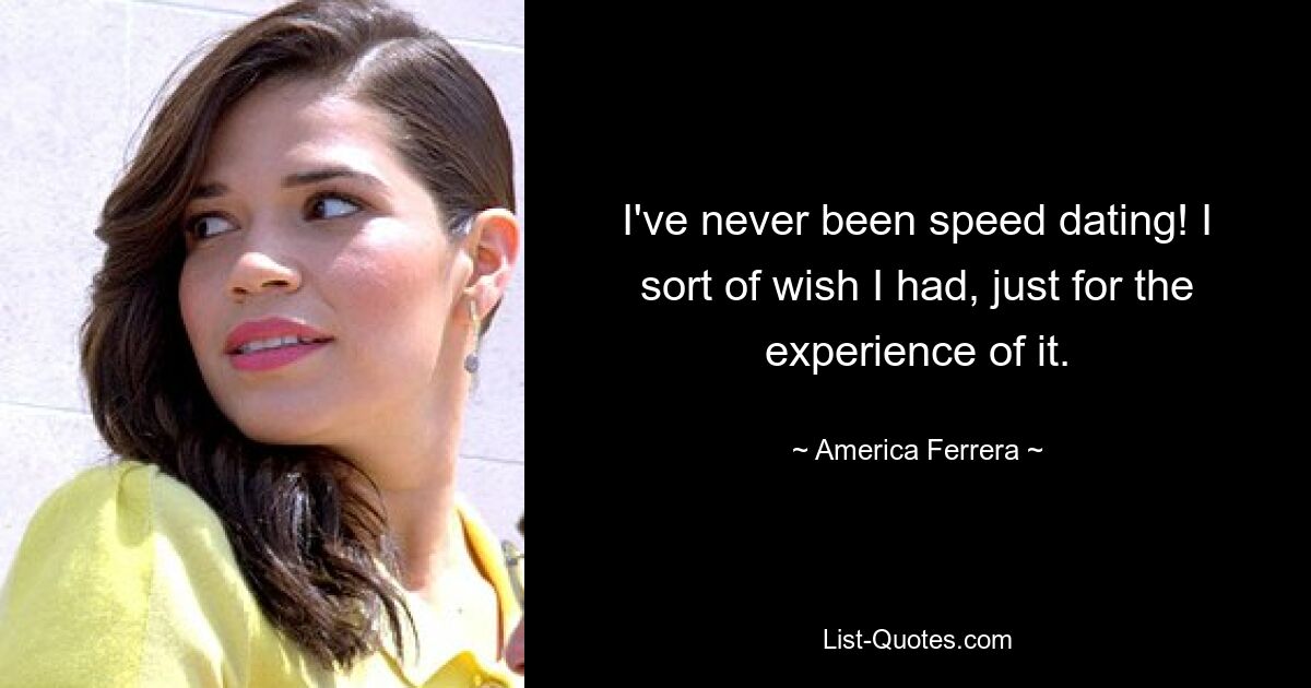 I've never been speed dating! I sort of wish I had, just for the experience of it. — © America Ferrera