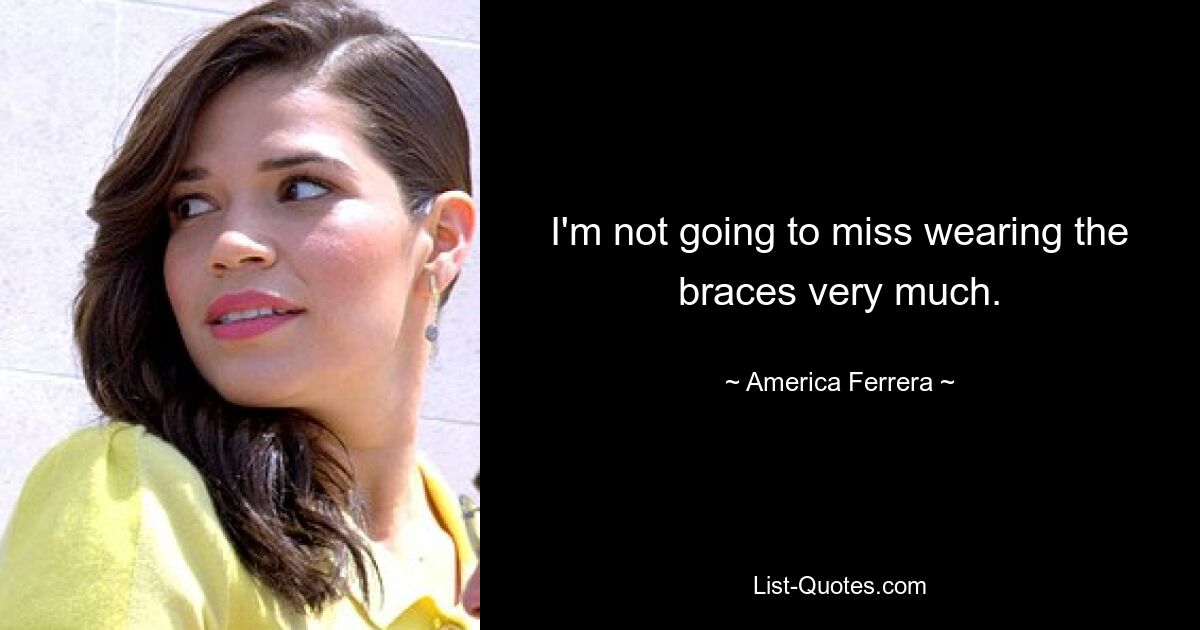 I'm not going to miss wearing the braces very much. — © America Ferrera