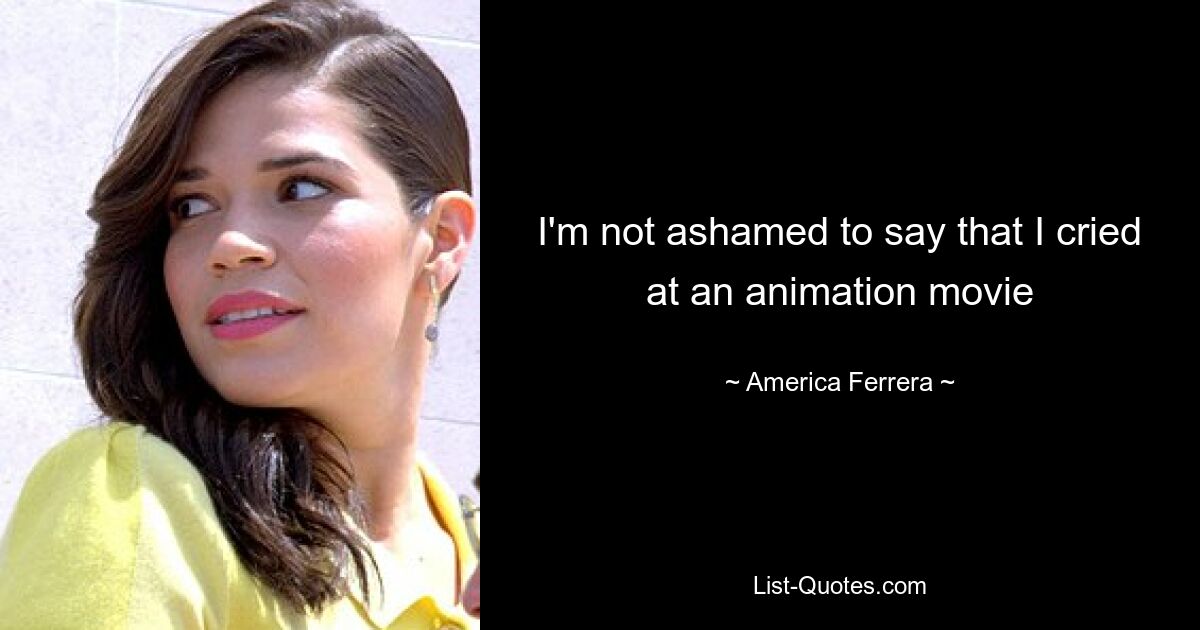 I'm not ashamed to say that I cried at an animation movie — © America Ferrera