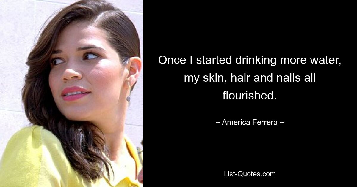 Once I started drinking more water, my skin, hair and nails all flourished. — © America Ferrera