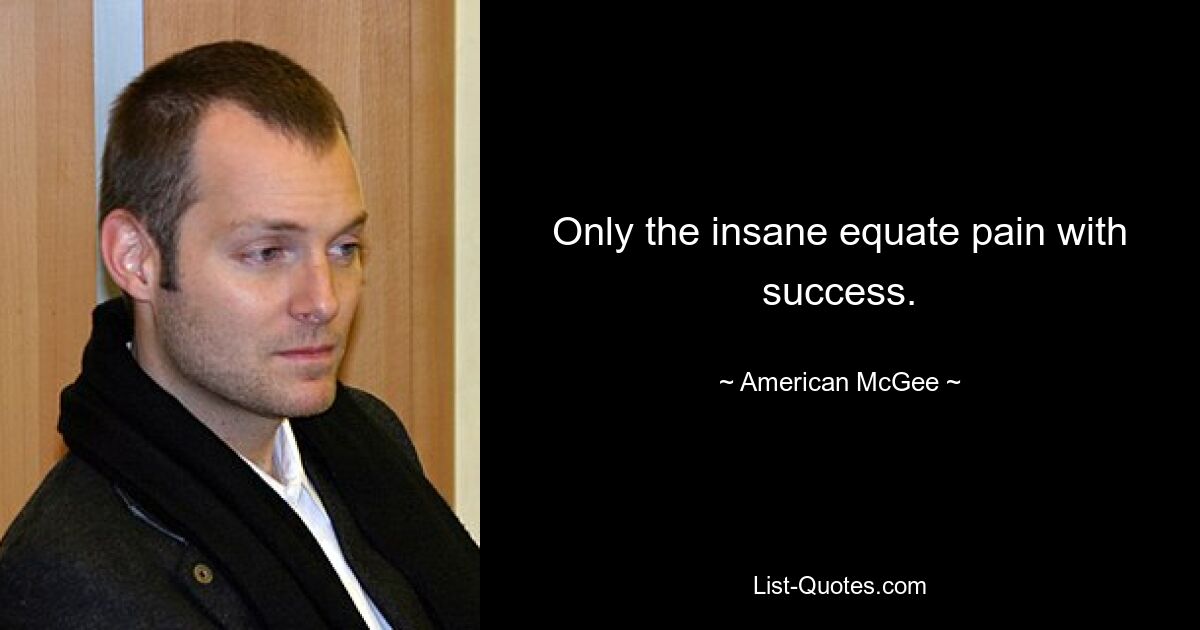 Only the insane equate pain with success. — © American McGee