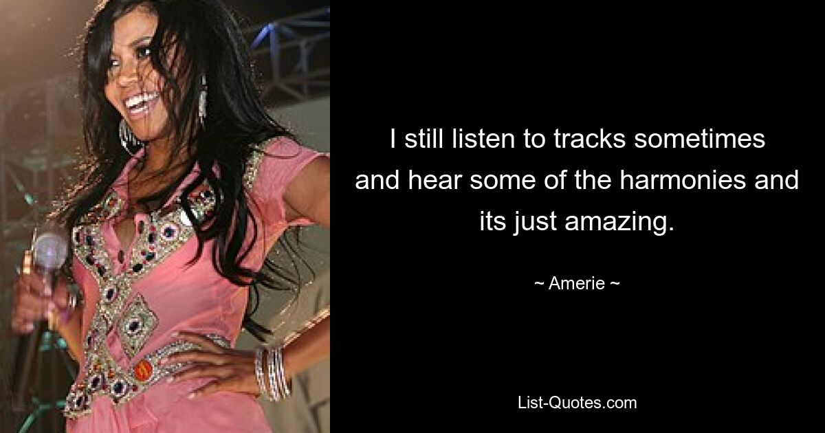 I still listen to tracks sometimes and hear some of the harmonies and its just amazing. — © Amerie