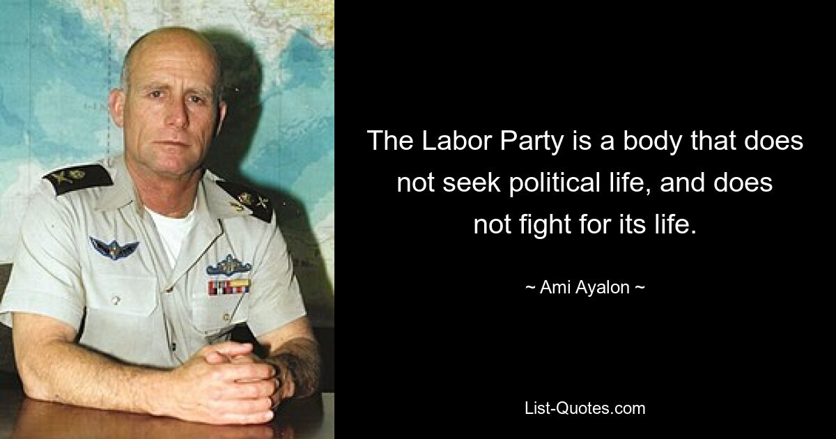 The Labor Party is a body that does not seek political life, and does not fight for its life. — © Ami Ayalon