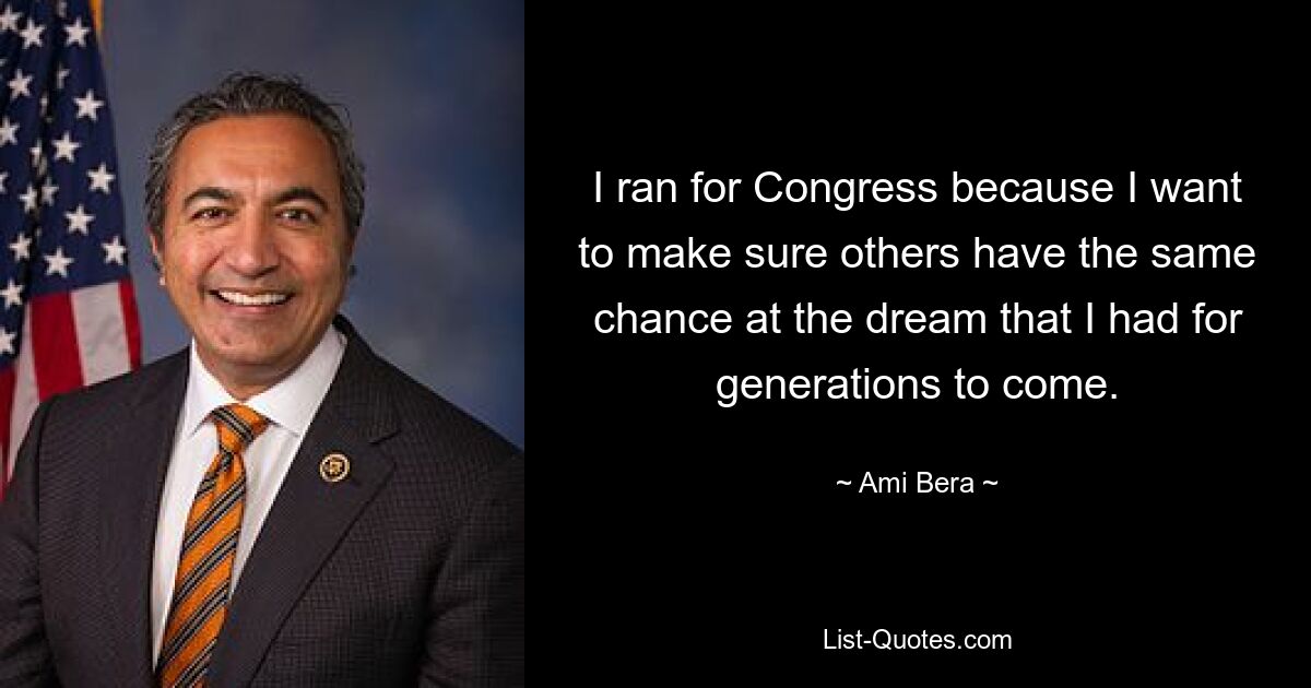 I ran for Congress because I want to make sure others have the same chance at the dream that I had for generations to come. — © Ami Bera