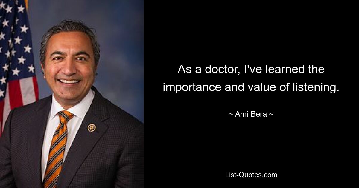 As a doctor, I've learned the importance and value of listening. — © Ami Bera