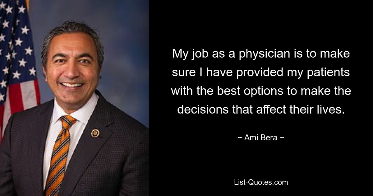 My job as a physician is to make sure I have provided my patients with the best options to make the decisions that affect their lives. — © Ami Bera