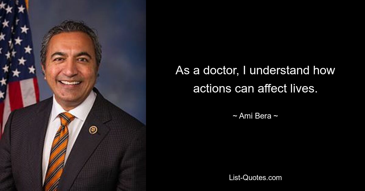 As a doctor, I understand how actions can affect lives. — © Ami Bera