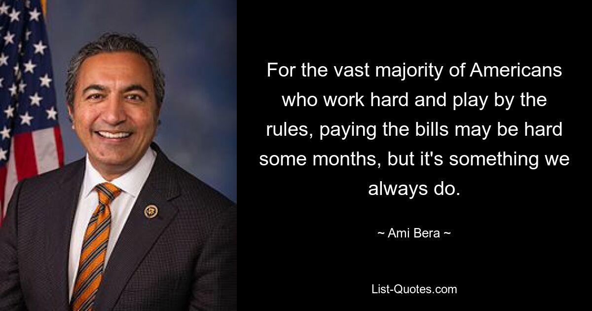 For the vast majority of Americans who work hard and play by the rules, paying the bills may be hard some months, but it's something we always do. — © Ami Bera