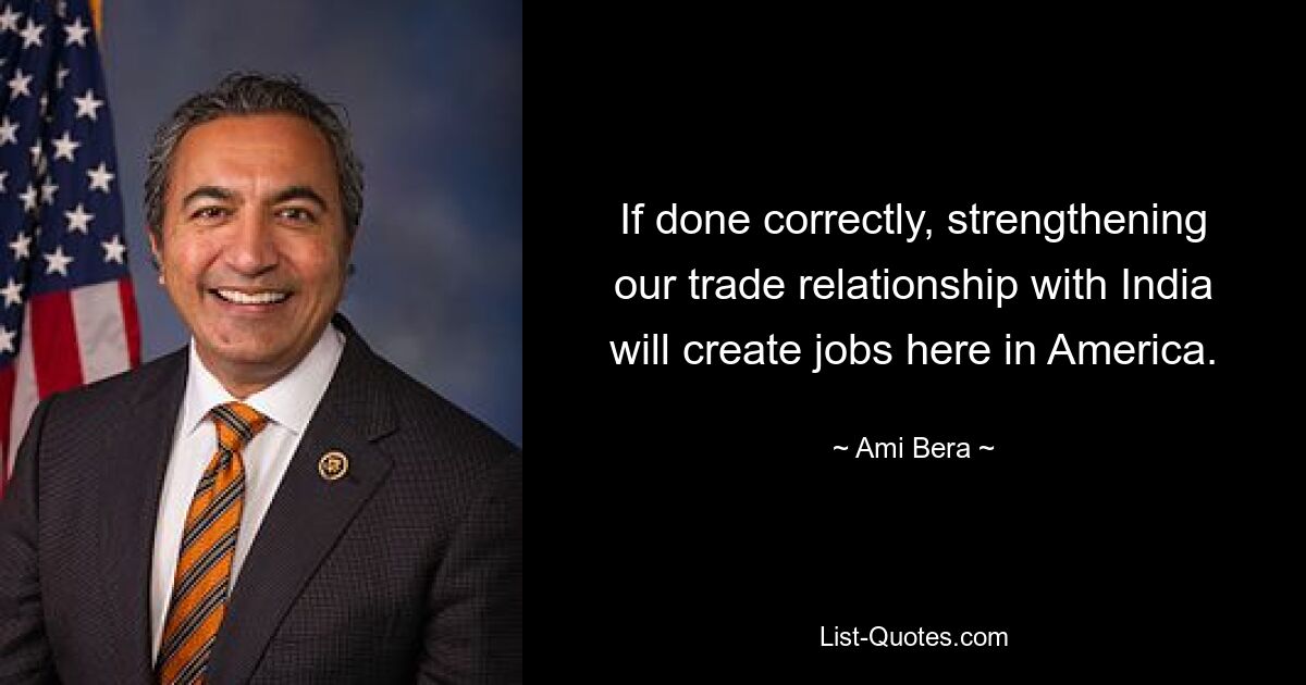 If done correctly, strengthening our trade relationship with India will create jobs here in America. — © Ami Bera