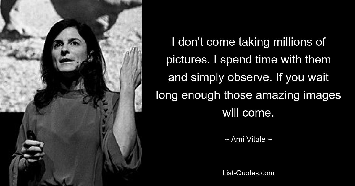 I don't come taking millions of pictures. I spend time with them and simply observe. If you wait long enough those amazing images will come. — © Ami Vitale