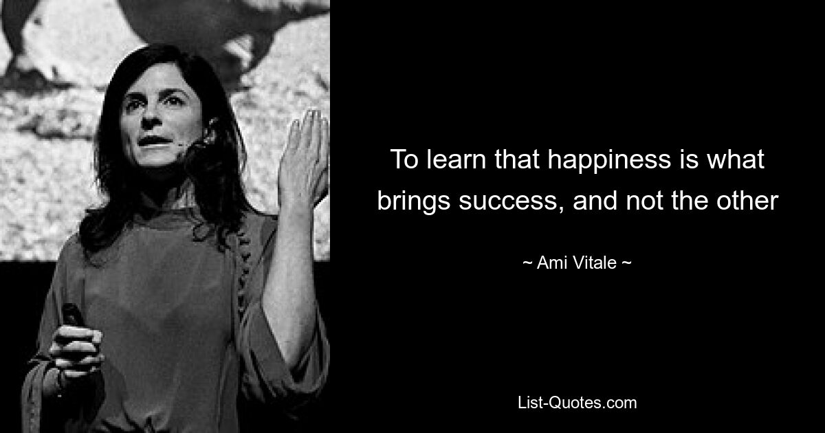 To learn that happiness is what brings success, and not the other — © Ami Vitale