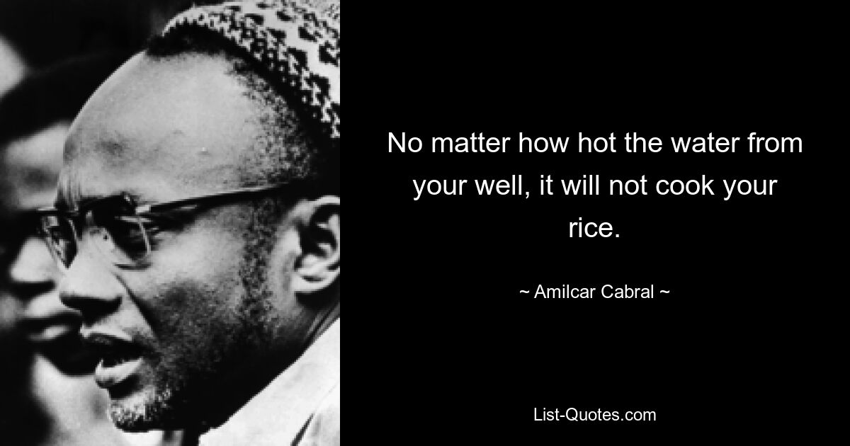 No matter how hot the water from your well, it will not cook your rice. — © Amilcar Cabral