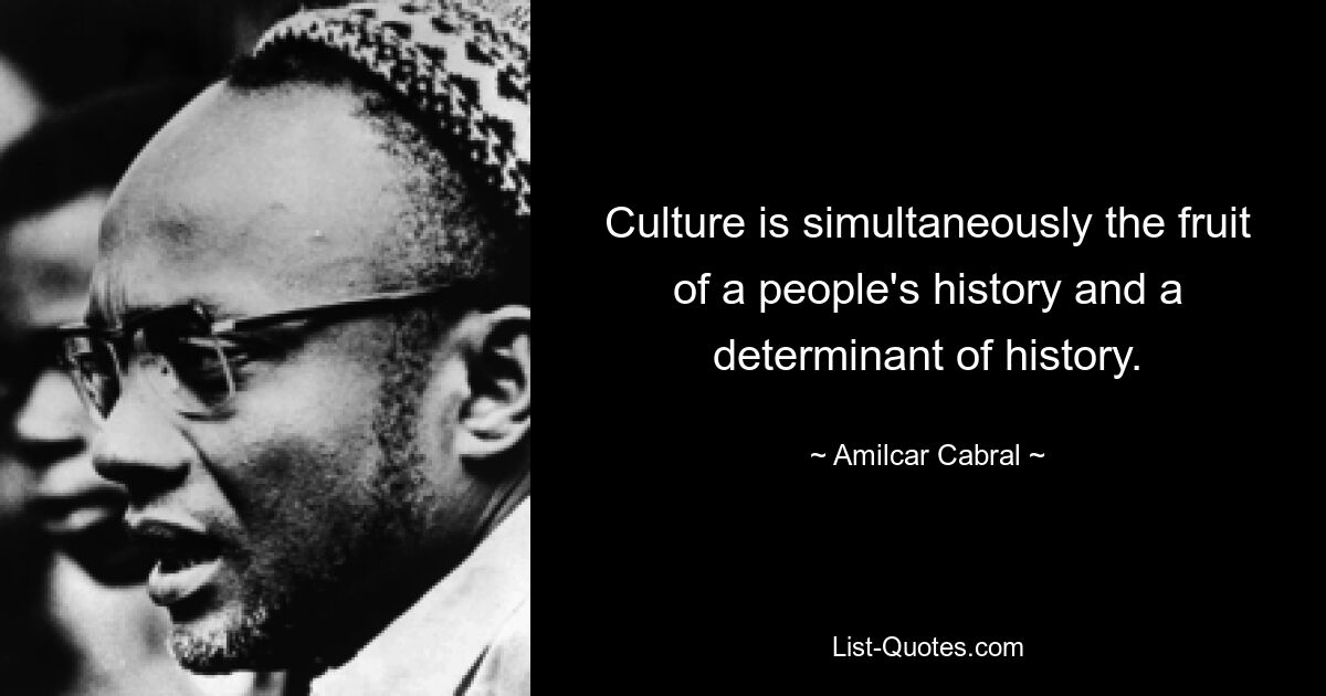 Culture is simultaneously the fruit of a people's history and a determinant of history. — © Amilcar Cabral