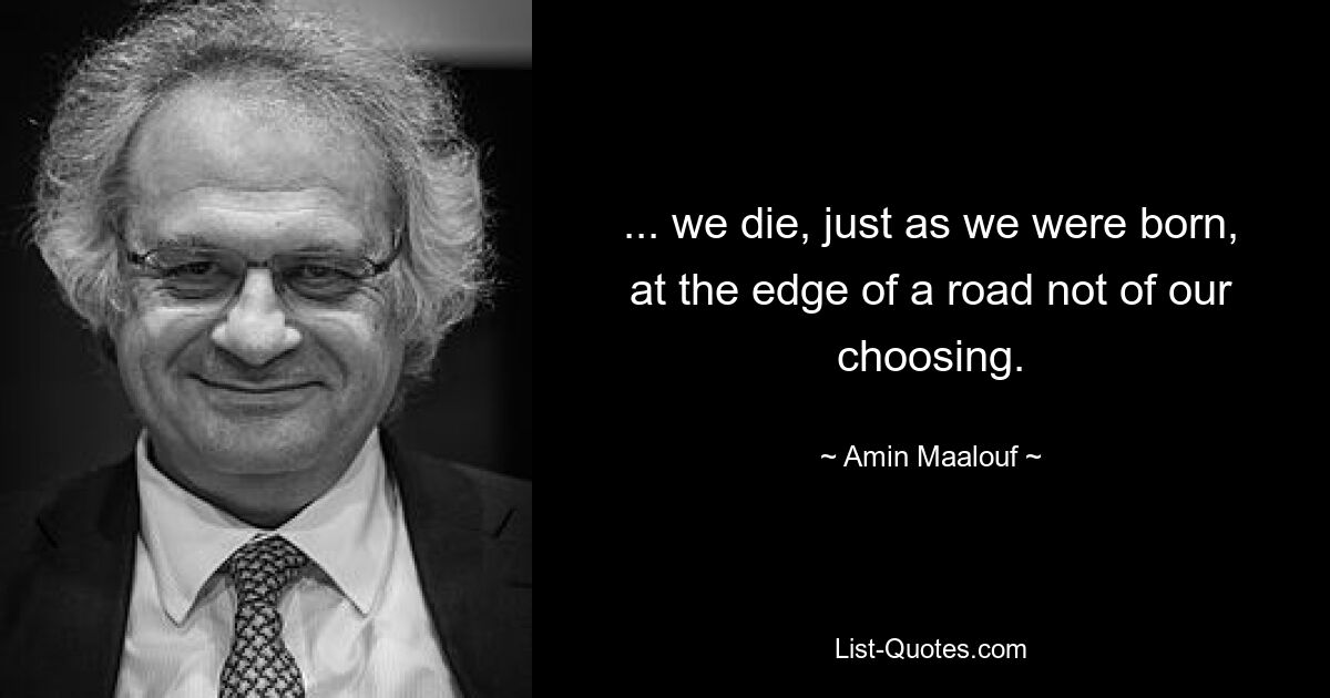 ... we die, just as we were born, at the edge of a road not of our choosing. — © Amin Maalouf