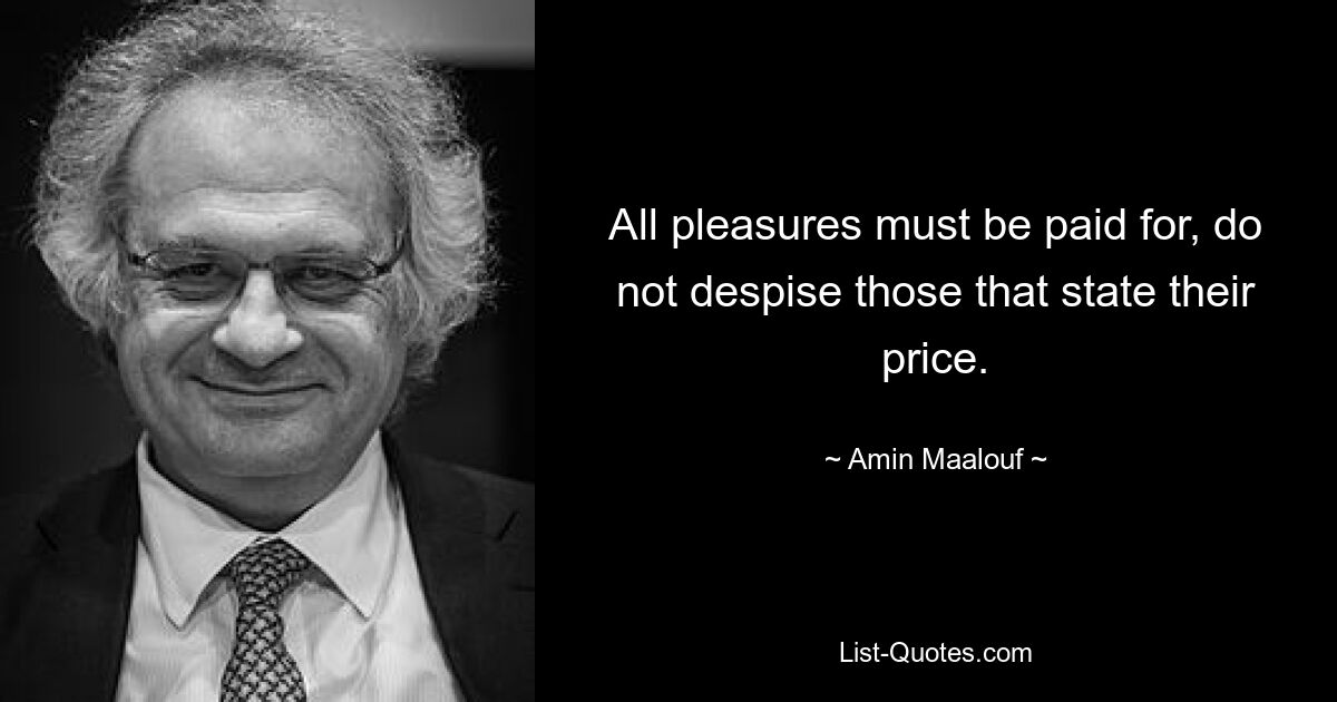 All pleasures must be paid for, do not despise those that state their price. — © Amin Maalouf