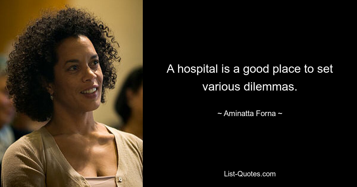 A hospital is a good place to set various dilemmas. — © Aminatta Forna