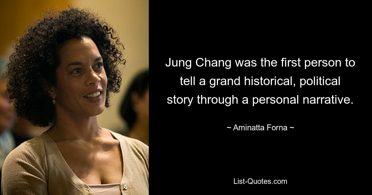 Jung Chang was the first person to tell a grand historical, political story through a personal narrative. — © Aminatta Forna