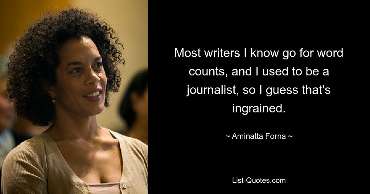 Most writers I know go for word counts, and I used to be a journalist, so I guess that's ingrained. — © Aminatta Forna