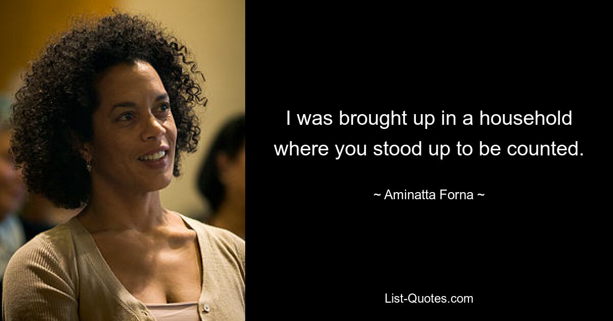 I was brought up in a household where you stood up to be counted. — © Aminatta Forna