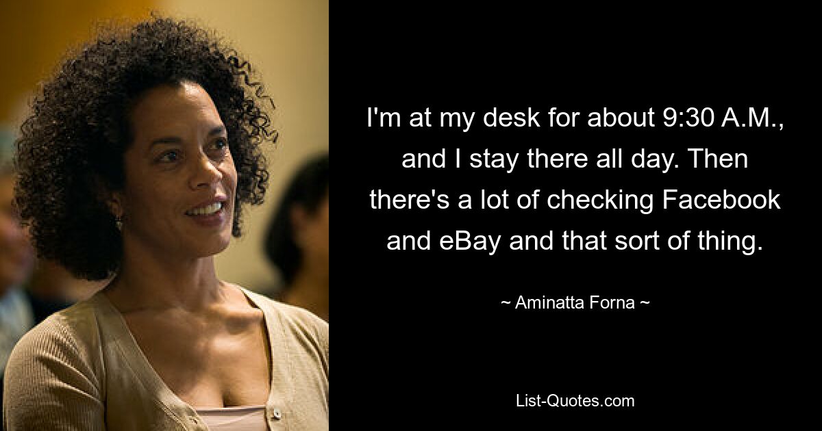 I'm at my desk for about 9:30 A.M., and I stay there all day. Then there's a lot of checking Facebook and eBay and that sort of thing. — © Aminatta Forna