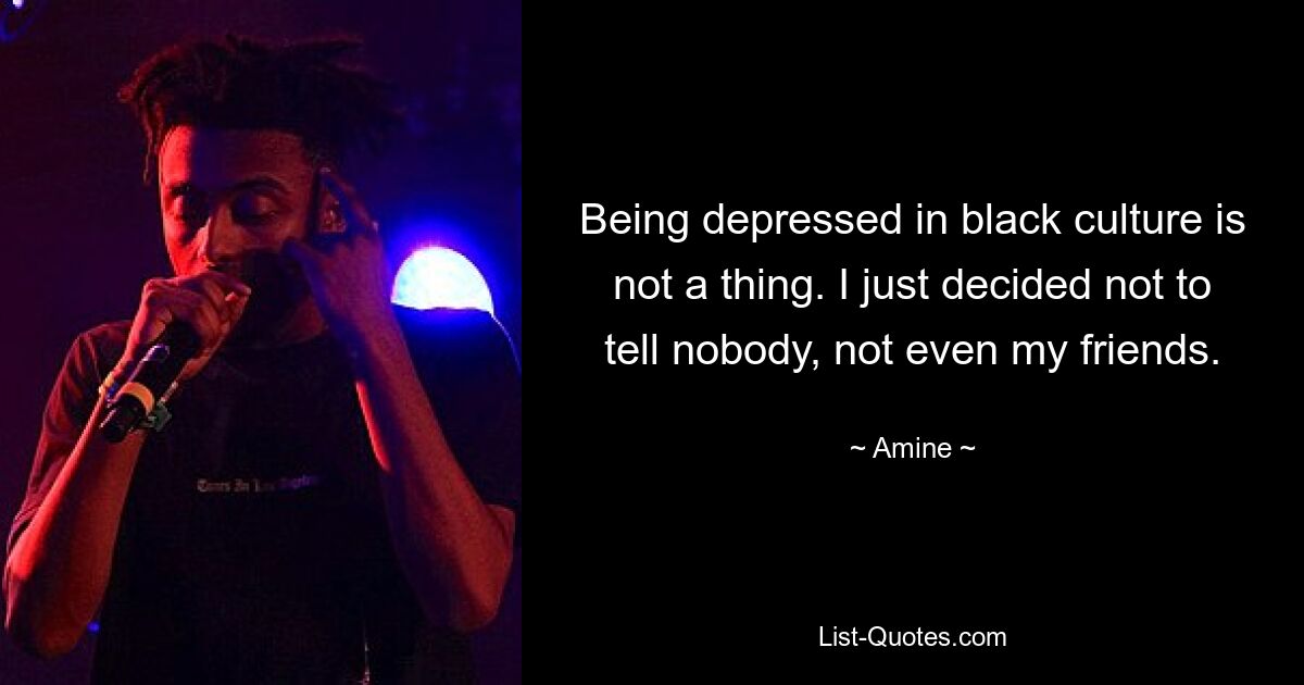 Being depressed in black culture is not a thing. I just decided not to tell nobody, not even my friends. — © Amine