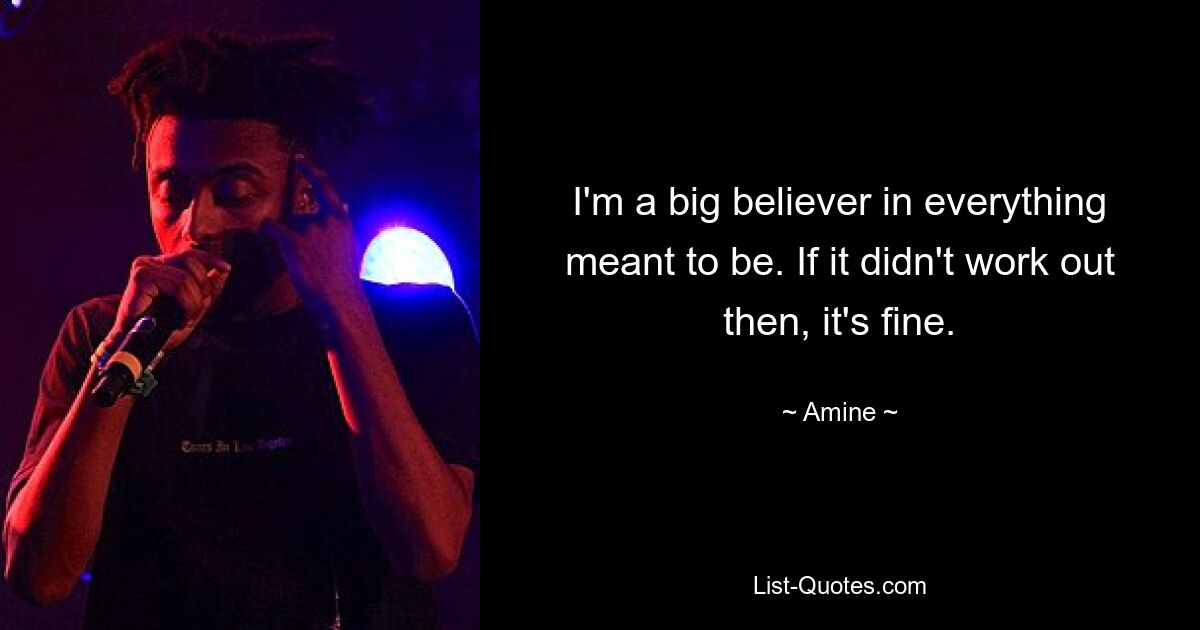 I'm a big believer in everything meant to be. If it didn't work out then, it's fine. — © Amine