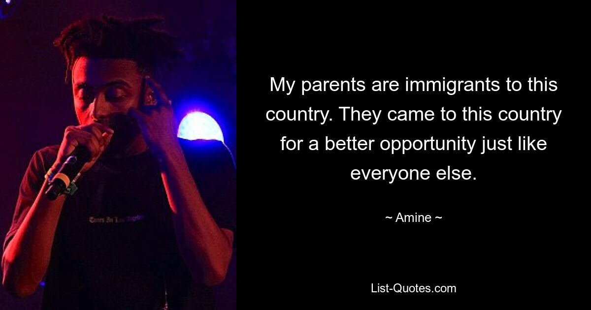 My parents are immigrants to this country. They came to this country for a better opportunity just like everyone else. — © Amine