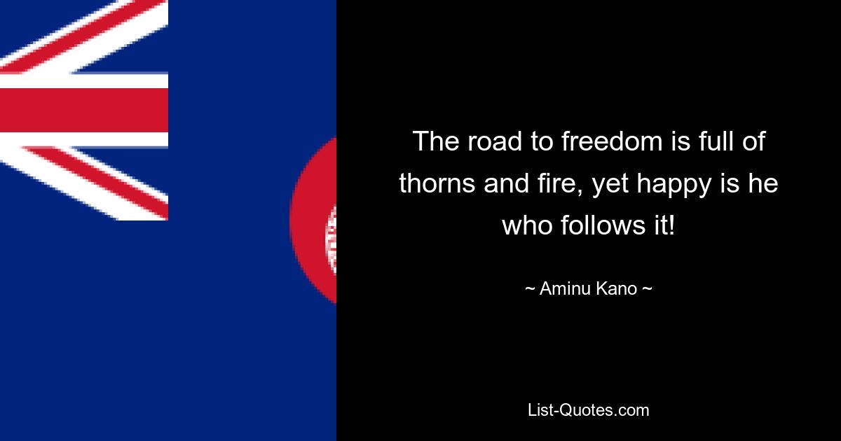 The road to freedom is full of thorns and fire, yet happy is he who follows it! — © Aminu Kano