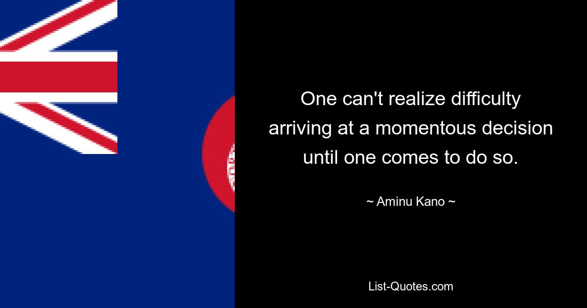 One can't realize difficulty arriving at a momentous decision until one comes to do so. — © Aminu Kano