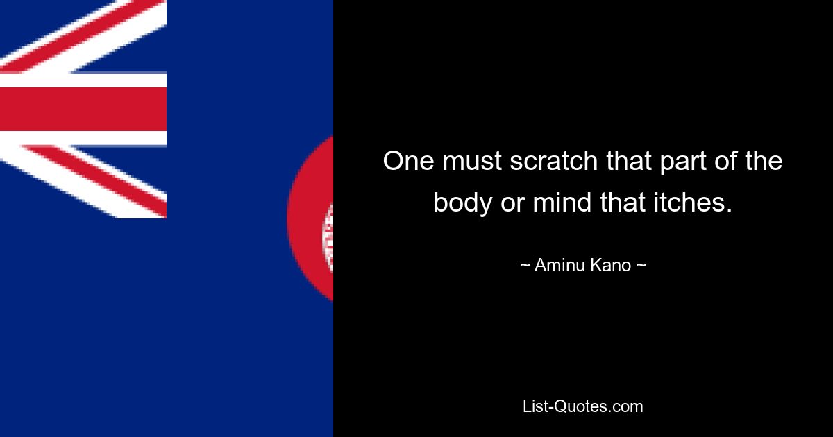 One must scratch that part of the body or mind that itches. — © Aminu Kano