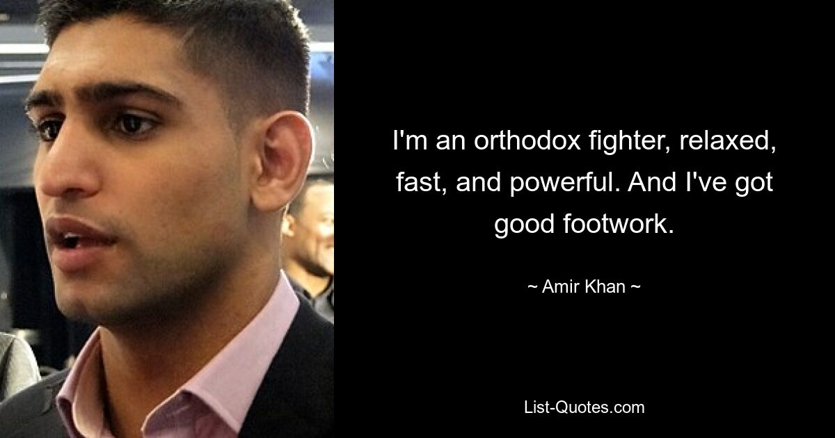 I'm an orthodox fighter, relaxed, fast, and powerful. And I've got good footwork. — © Amir Khan